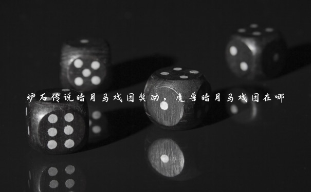 炉石传说暗月马戏团奖励，魔兽暗月马戏团在哪