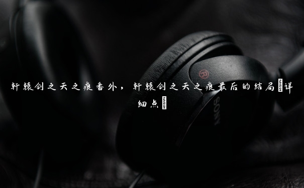 轩辕剑之天之痕番外,轩辕剑之天之痕最后的结局(详细点) 轩辕剑之天之痕番外,轩辕剑之天之痕最后的结局(详细点)