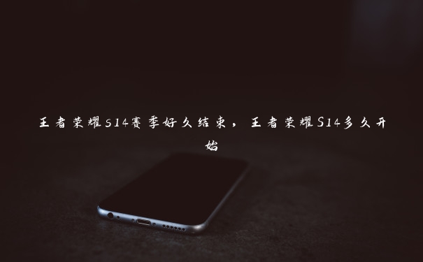 王者荣耀s14赛季好久结束,王者荣耀S14多久开始 王者荣耀s14赛季好久结束,王者荣耀S14多久开始