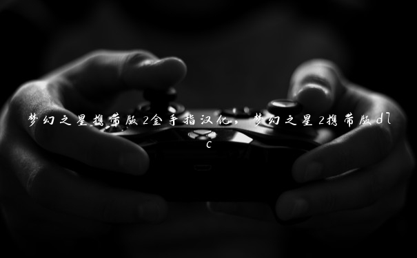 梦幻之星携带版2金手指汉化,梦幻之星2携带版dlc 梦幻之星携带版2金手指汉化,梦幻之星2携带版dlc