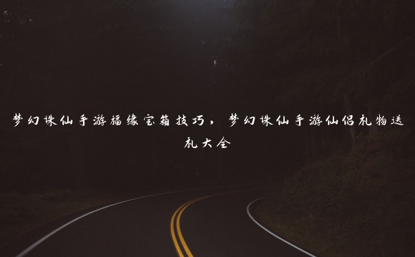 梦幻诛仙手游福缘宝箱技巧,梦幻诛仙手游仙侣礼物送礼大全 梦幻诛仙手游福缘宝箱技巧,梦幻诛仙手游仙侣礼物送礼大全