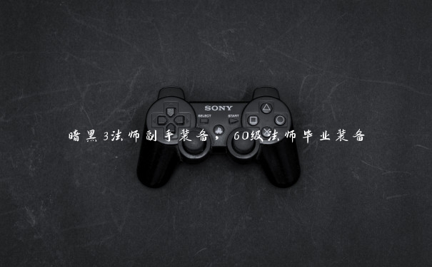 暗黑3法师副手装备,60级法师毕业装备 暗黑3法师副手装备,60级法师毕业装备