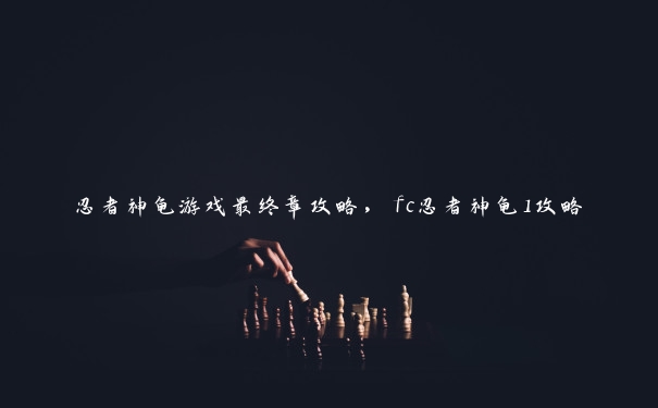 忍者神龟游戏最终章攻略，fc忍者神龟1攻略