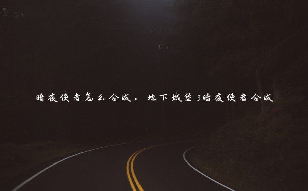 暗夜使者怎么合成,地下城堡3暗夜使者合成 暗夜使者怎么合成,地下城堡3暗夜使者合成
