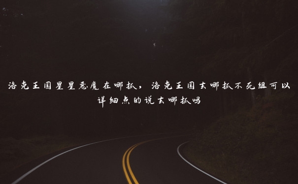 洛克王国星星恶魔在哪抓,洛克王国去哪抓不死组可以详细点的说去哪抓吗 洛克王国星星恶魔在哪抓,洛克王国去哪抓不死组可以详细点的说去哪抓吗