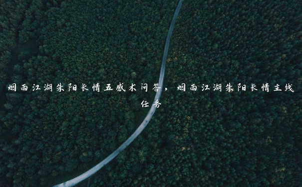 烟雨江湖朱阳长情五感术问答,烟雨江湖朱阳长情主线任务 烟雨江湖朱阳长情五感术问答,烟雨江湖朱阳长情主线任务