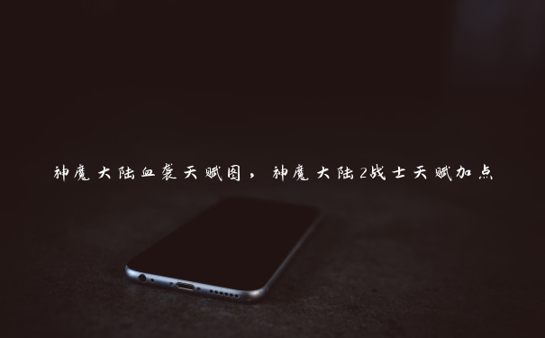 神魔大陆血袭天赋图,神魔大陆2战士天赋加点 神魔大陆血袭天赋图,神魔大陆2战士天赋加点