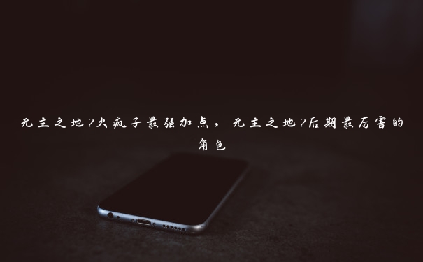 无主之地2火疯子最强加点,无主之地2后期最厉害的角色 无主之地2火疯子最强加点,无主之地2后期最厉害的角色