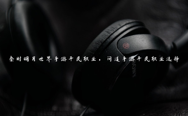 秦时明月世界手游平民职业,问道手游平民职业选择 秦时明月世界手游平民职业,问道手游平民职业选择