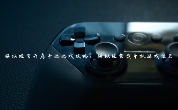 模拟经营开店手游游戏攻略,模拟经营类手机游戏推荐 模拟经营开店手游游戏攻略,模拟经营类手机游戏推荐