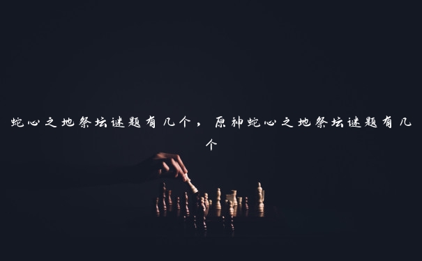 蛇心之地祭坛谜题有几个,原神蛇心之地祭坛谜题有几个 蛇心之地祭坛谜题有几个,原神蛇心之地祭坛谜题有几个