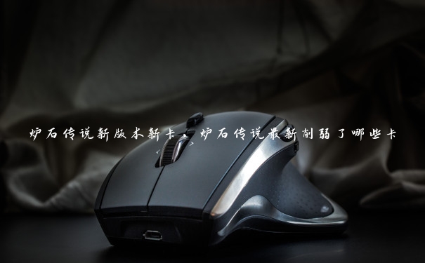 炉石传说新版本新卡,炉石传说最新削弱了哪些卡 炉石传说新版本新卡,炉石传说最新削弱了哪些卡