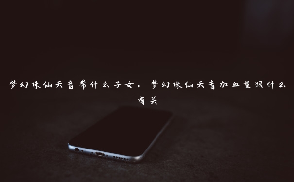 梦幻诛仙天音带什么子女，梦幻诛仙天音加血量跟什么有关