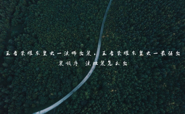 王者荣耀东皇太一法师出装,王者荣耀东皇太一最强出装顺序 法坦装怎么出 王者荣耀东皇太一法师出装,王者荣耀东皇太一最强出装顺序 法坦装怎么出