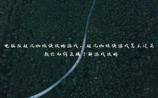 电脑版超凡蜘蛛侠攻略游戏，超凡蜘蛛侠游戏怎么过关 教你如何正确了解游戏攻略