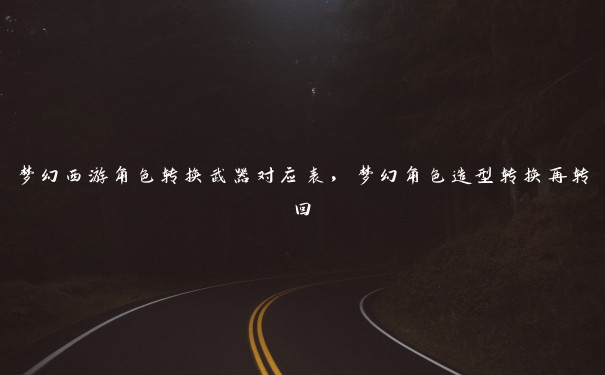 梦幻西游角色转换武器对应表,梦幻角色造型转换再转回 梦幻西游角色转换武器对应表,梦幻角色造型转换再转回