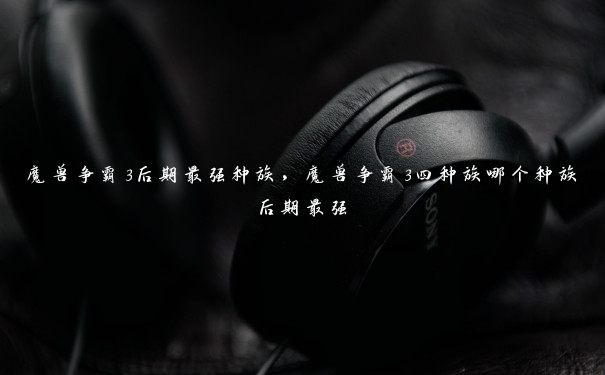 魔兽争霸3后期最强种族,魔兽争霸3四种族哪个种族后期最强 魔兽争霸3后期最强种族,魔兽争霸3四种族哪个种族后期最强