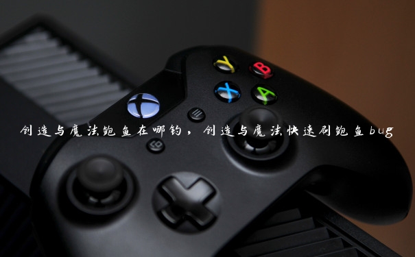 创造与魔法鲍鱼在哪钓,创造与魔法快速刷鲍鱼bug 创造与魔法鲍鱼在哪钓,创造与魔法快速刷鲍鱼bug
