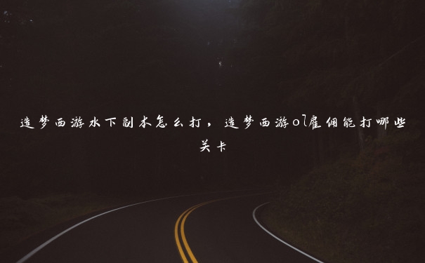 造梦西游水下副本怎么打,造梦西游ol雇佣能打哪些关卡 造梦西游水下副本怎么打,造梦西游ol雇佣能打哪些关卡