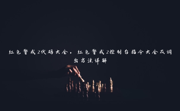 红色警戒2代码大全,红色警戒2控制台指令大全及调出方法详解 红色警戒2代码大全,红色警戒2控制台指令大全及调出方法详解