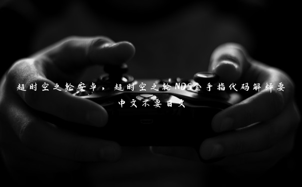 超时空之轮安卓,超时空之轮NDS金手指代码解释要中文不要日文 超时空之轮安卓,超时空之轮NDS金手指代码解释要中文不要日文