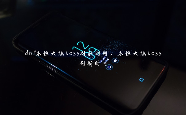 dnf永恒大陆boss刷新时间,永恒大陆boss刷新时间 dnf永恒大陆boss刷新时间,永恒大陆boss刷新时间
