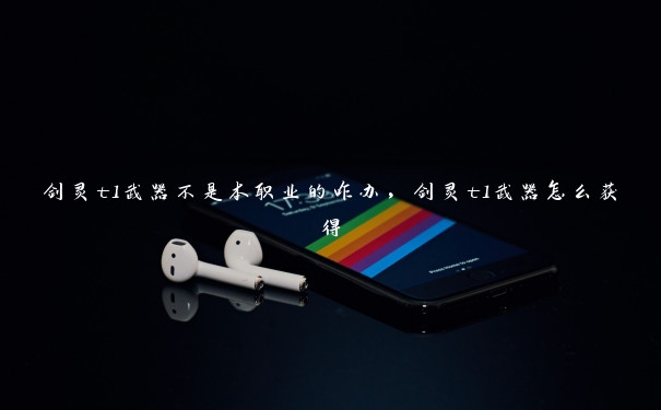 剑灵t1武器不是本职业的咋办,剑灵t1武器怎么获得 剑灵t1武器不是本职业的咋办,剑灵t1武器怎么获得