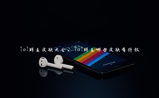 lol鳄鱼皮肤大全,lol鳄鱼哪些皮肤有特效 lol鳄鱼皮肤大全,lol鳄鱼哪些皮肤有特效