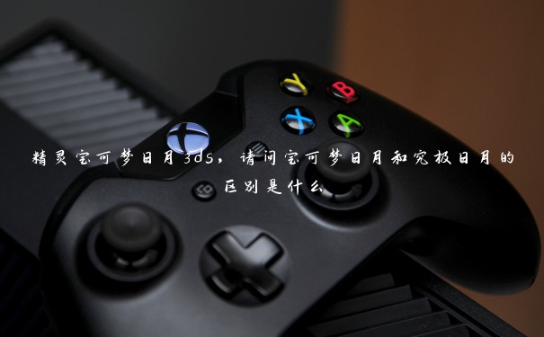 精灵宝可梦日月3ds,请问宝可梦日月和究极日月的区别是什么 精灵宝可梦日月3ds,请问宝可梦日月和究极日月的区别是什么
