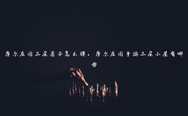摩尔庄园三层房子怎么得,摩尔庄园手游三层小屋有哪些 摩尔庄园三层房子怎么得,摩尔庄园手游三层小屋有哪些