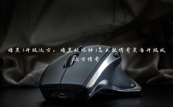 暗黑3升级远古,暗黑破坏神3怎么把传奇装备升级成远古传奇 暗黑3升级远古,暗黑破坏神3怎么把传奇装备升级成远古传奇