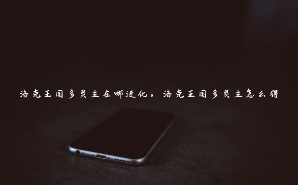 洛克王国多灵主在哪进化,洛克王国多灵主怎么得 洛克王国多灵主在哪进化,洛克王国多灵主怎么得