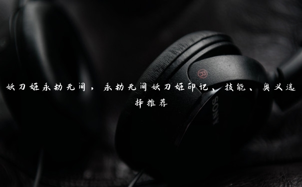 妖刀姬永劫无间,永劫无间妖刀姬印记、技能、奥义选择推荐 妖刀姬永劫无间,永劫无间妖刀姬印记、技能、奥义选择推荐