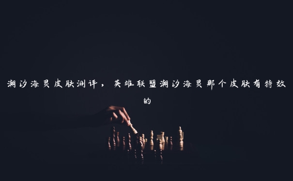 潮汐海灵皮肤测评,英雄联盟潮汐海灵那个皮肤有特效的 潮汐海灵皮肤测评,英雄联盟潮汐海灵那个皮肤有特效的