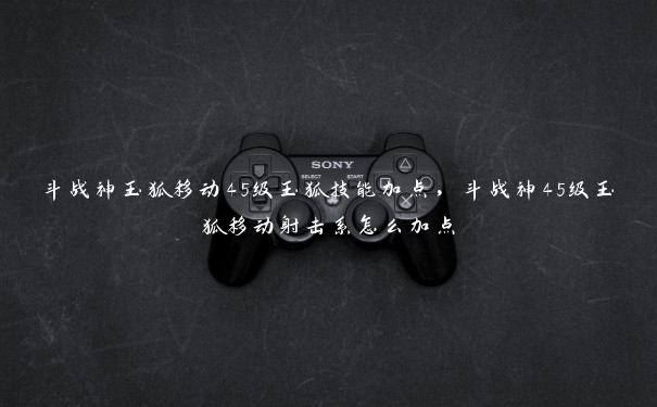 斗战神玉狐移动45级玉狐技能加点,斗战神45级玉狐移动射击系怎么加点 斗战神玉狐移动45级玉狐技能加点,斗战神45级玉狐移动射击系怎么加点