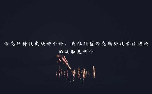 海克斯科技皮肤哪个好，英雄联盟海克斯科技最值得换的皮肤是哪个