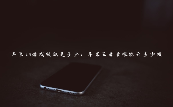 苹果13游戏帧数是多少,苹果王者荣耀能开多少帧 苹果13游戏帧数是多少,苹果王者荣耀能开多少帧
