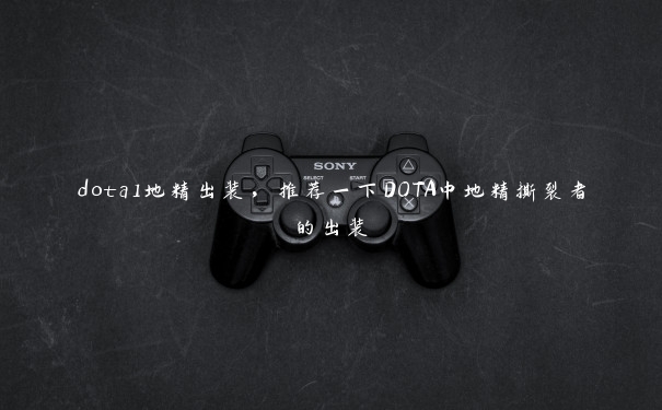dota1地精出装,推荐一下DOTA中地精撕裂者的出装 dota1地精出装,推荐一下DOTA中地精撕裂者的出装