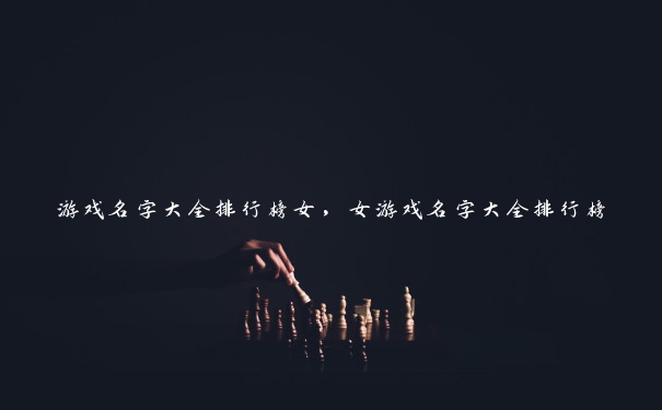 游戏名字大全排行榜女,女游戏名字大全排行榜 游戏名字大全排行榜女,女游戏名字大全排行榜