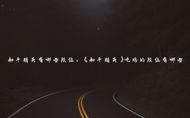 和平精英有哪些段位,《和平精英》吃鸡的段位有哪些 和平精英有哪些段位,《和平精英》吃鸡的段位有哪些