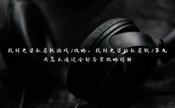 找到老婆私房钱游戏2攻略,找到老婆的私房钱2第九天怎么通过全部答案攻略图解 找到老婆私房钱游戏2攻略,找到老婆的私房钱2第九天怎么通过全部答案攻略图解