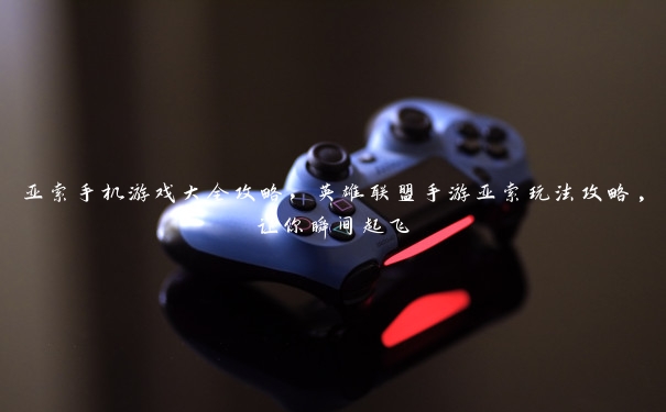 亚索手机游戏大全攻略,英雄联盟手游亚索玩法攻略,让你瞬间起飞 亚索手机游戏大全攻略,英雄联盟手游亚索玩法攻略,让你瞬间起飞
