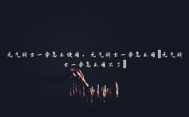 元气骑士一拳怎么使用,元气骑士一拳怎么用(元气骑士一拳怎么用不了) 元气骑士一拳怎么使用,元气骑士一拳怎么用(元气骑士一拳怎么用不了)