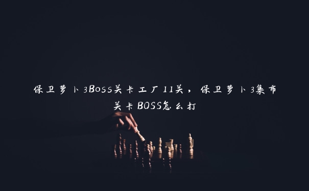 保卫萝卜3Boss关卡工厂11关,保卫萝卜3集市关卡BOSS怎么打 保卫萝卜3Boss关卡工厂11关,保卫萝卜3集市关卡BOSS怎么打