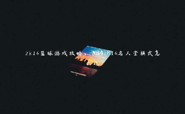 2k14篮球游戏攻略,NBA2K14名人堂模式怎么玩 2k14篮球游戏攻略,NBA2K14名人堂模式怎么玩
