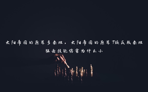 太阳帝国的原罪多泰坦,太阳帝国的原罪T族反叛泰坦狙击技能伤害为什么小 太阳帝国的原罪多泰坦,太阳帝国的原罪T族反叛泰坦狙击技能伤害为什么小