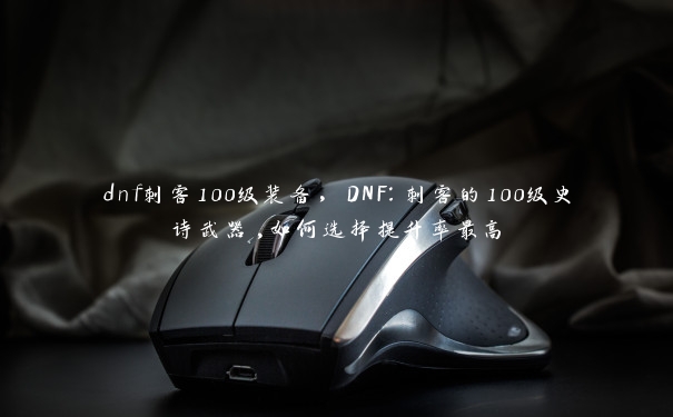 dnf刺客100级装备,DNF:刺客的100级史诗武器,如何选择提升率最高 dnf刺客100级装备,DNF:刺客的100级史诗武器,如何选择提升率最高
