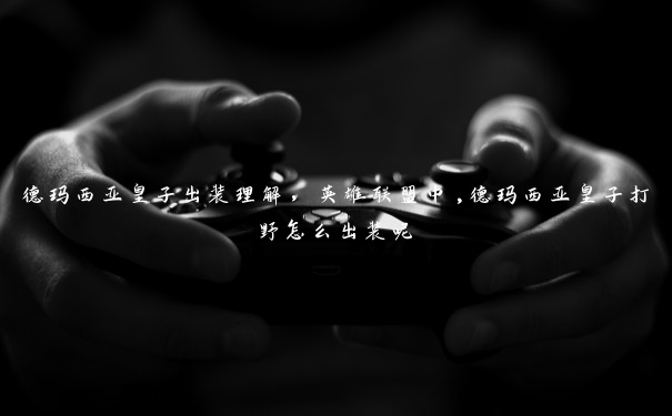 德玛西亚皇子出装理解,英雄联盟中,德玛西亚皇子打野怎么出装呢 德玛西亚皇子出装理解,英雄联盟中,德玛西亚皇子打野怎么出装呢