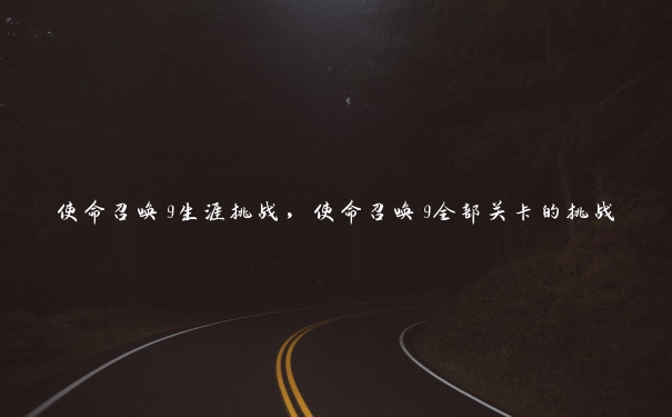 使命召唤9生涯挑战，使命召唤9全部关卡的挑战