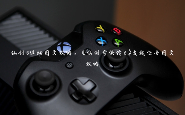 仙剑6详细图文攻略，《仙剑奇侠传6》支线任务图文攻略